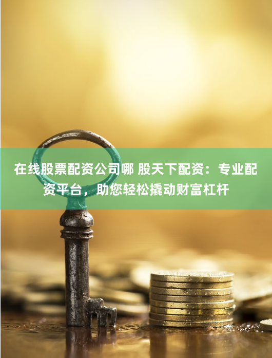 在线股票配资公司哪 股天下配资：专业配资平台，助您轻松撬动财富杠杆