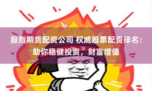 股指期货配资公司 权威股票配资排名：助你稳健投资，财富增值
