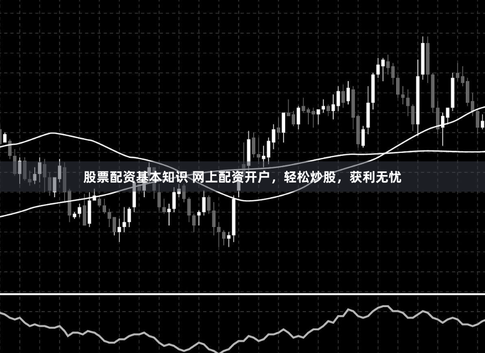 股票配资基本知识 网上配资开户，轻松炒股，获利无忧