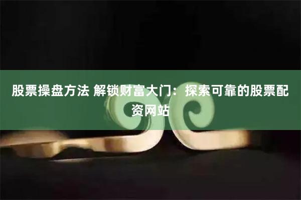 股票操盘方法 解锁财富大门：探索可靠的股票配资网站