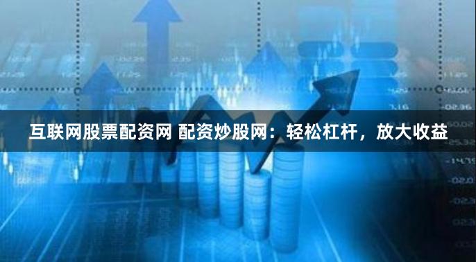 互联网股票配资网 配资炒股网：轻松杠杆，放大收益