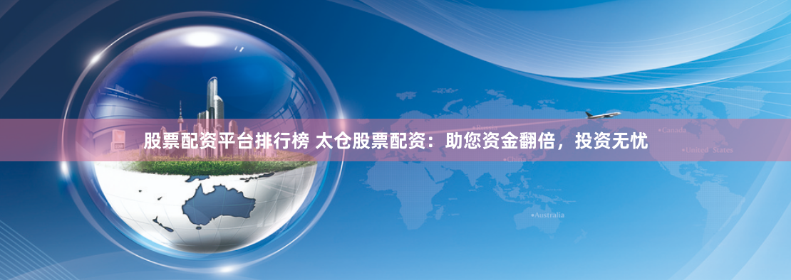股票配资平台排行榜 太仓股票配资：助您资金翻倍，投资无忧