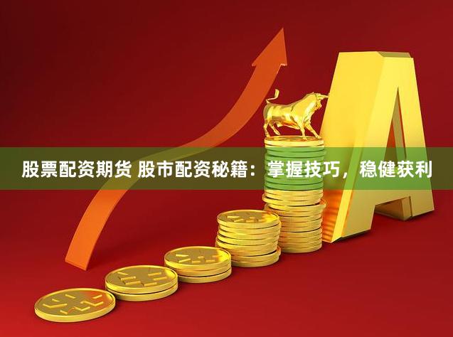 股票配资期货 股市配资秘籍：掌握技巧，稳健获利