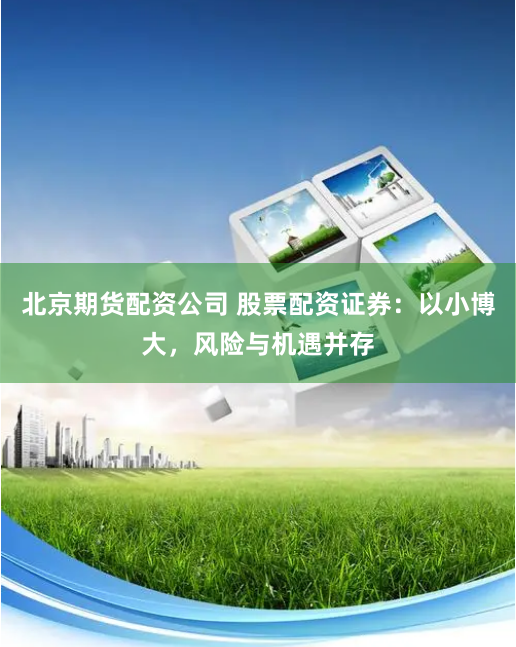 北京期货配资公司 股票配资证券：以小博大，风险与机遇并存