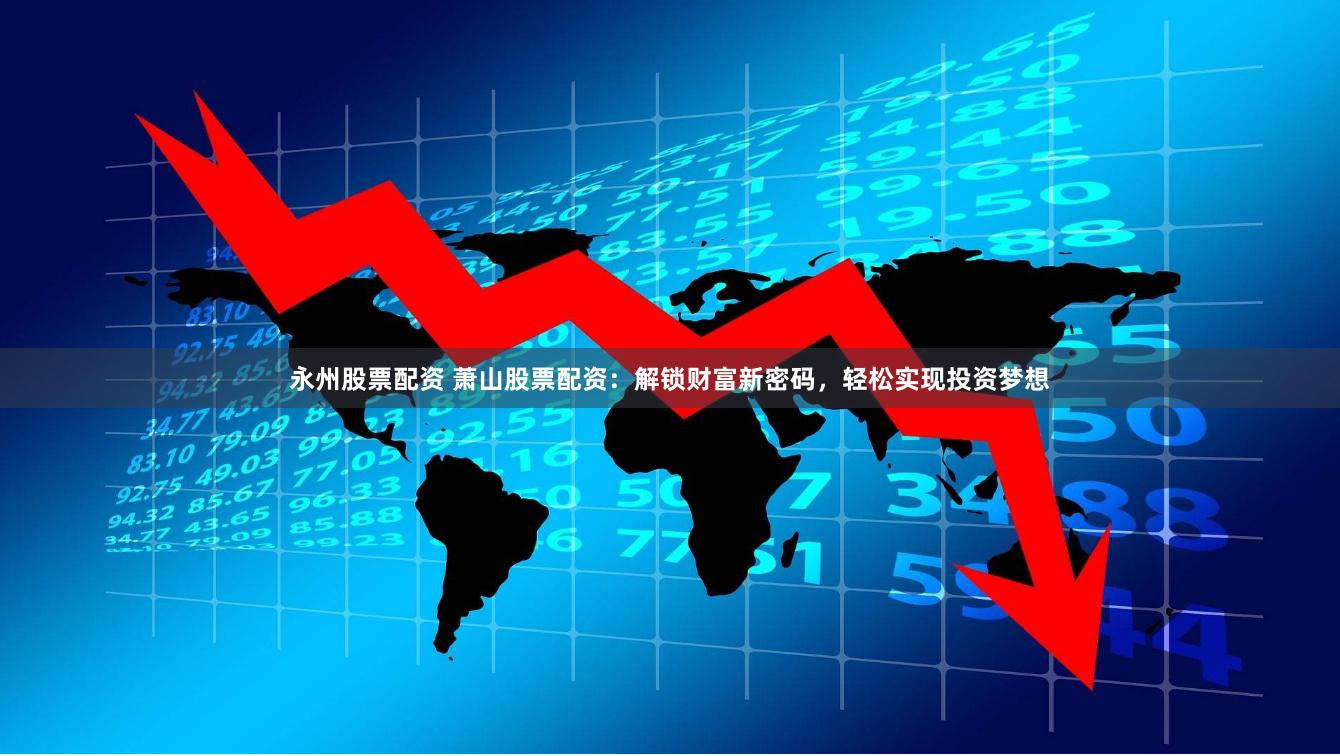 永州股票配资 萧山股票配资：解锁财富新密码，轻松实现投资梦想