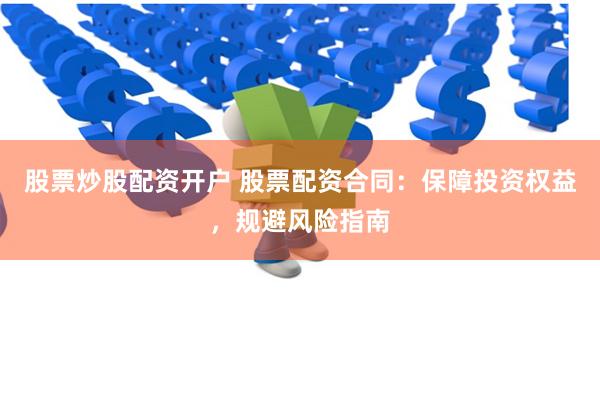 股票炒股配资开户 股票配资合同：保障投资权益，规避风险指南