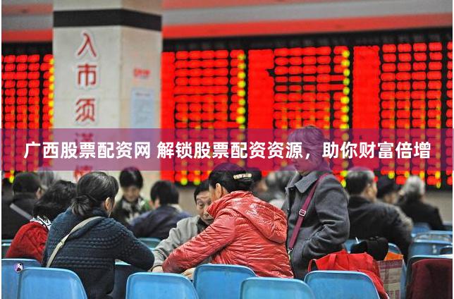 广西股票配资网 解锁股票配资资源，助你财富倍增