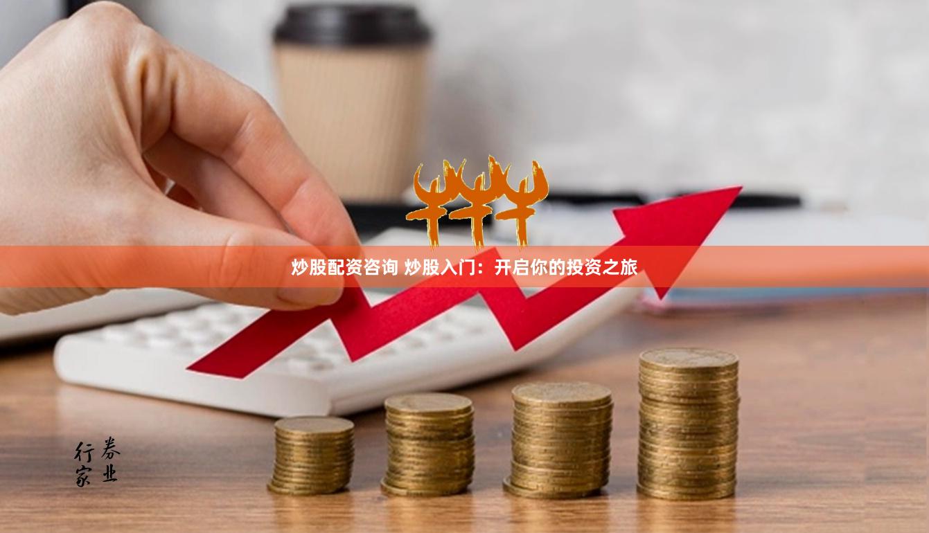 炒股配资咨询 炒股入门：开启你的投资之旅