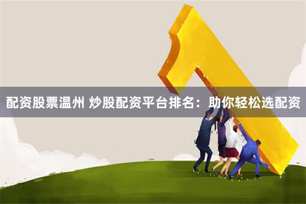 配资股票温州 炒股配资平台排名：助你轻松选配资