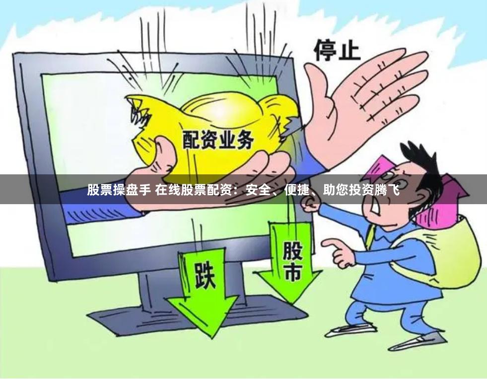 股票操盘手 在线股票配资：安全、便捷、助您投资腾飞