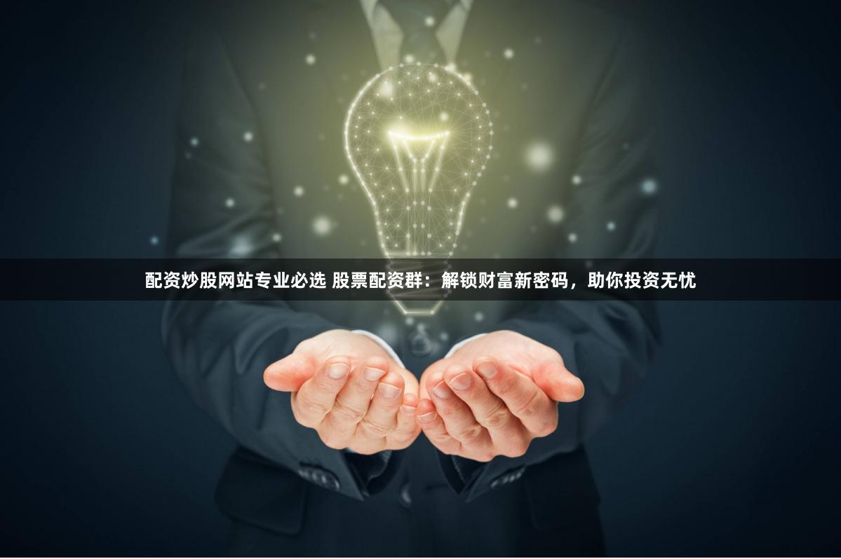 配资炒股网站专业必选 股票配资群：解锁财富新密码，助你投资无忧