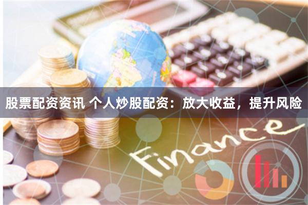 股票配资资讯 个人炒股配资：放大收益，提升风险