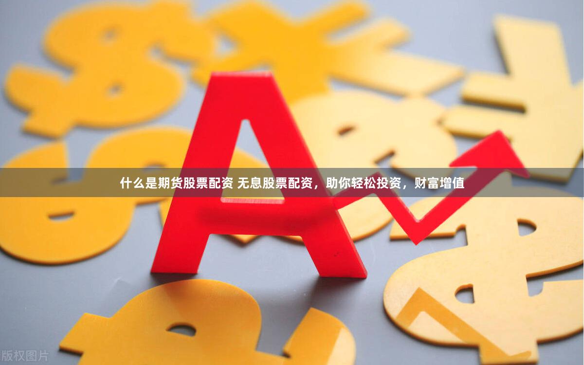 什么是期货股票配资 无息股票配资，助你轻松投资，财富增值