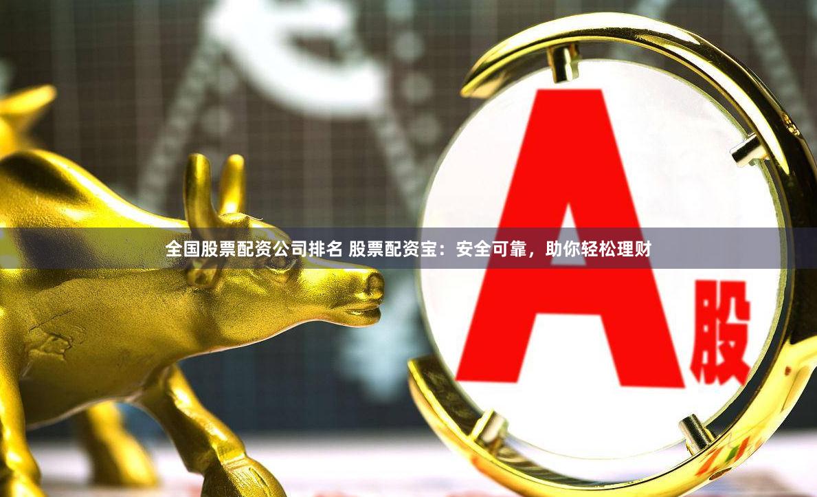 全国股票配资公司排名 股票配资宝:安全可靠,助你轻松理财