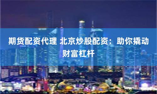 期货配资代理 北京炒股配资：助你撬动财富杠杆