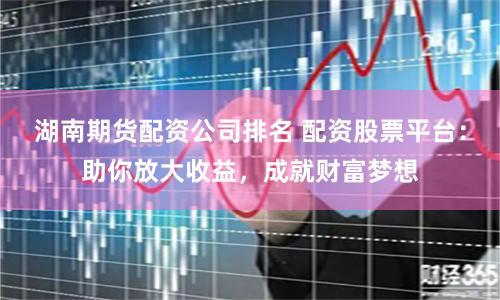湖南期货配资公司排名 配资股票平台：助你放大收益，成就财富梦想