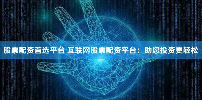 股票配资首选平台 互联网股票配资平台：助您投资更轻松