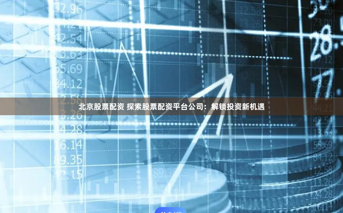 北京股票配资 探索股票配资平台公司：解锁投资新机遇