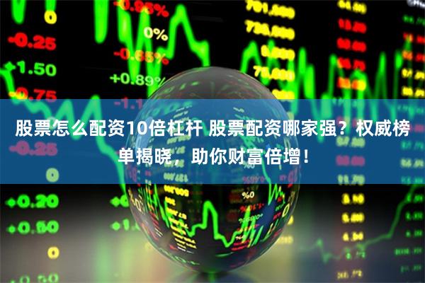 股票怎么配资10倍杠杆 股票配资哪家强？权威榜单揭晓，助你财富倍增！