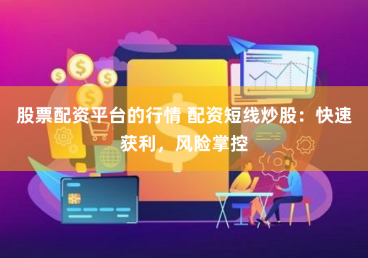 股票配资平台的行情 配资短线炒股：快速获利，风险掌控