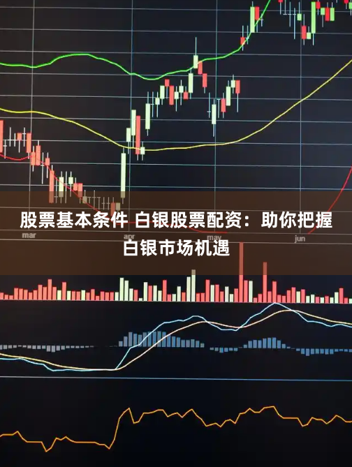 股票基本条件 白银股票配资：助你把握白银市场机遇