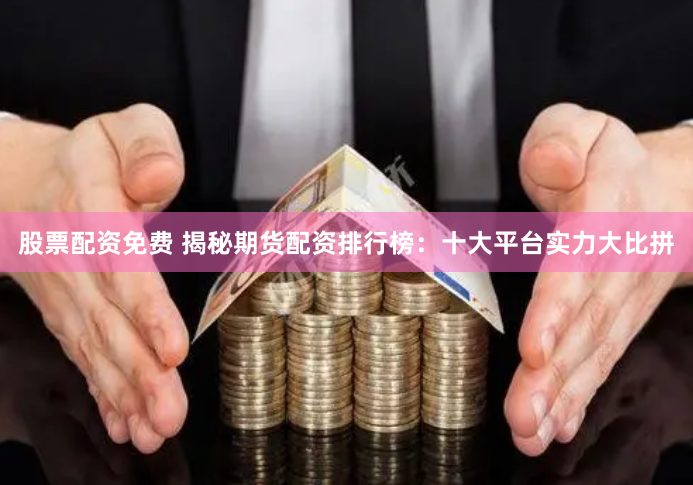 股票配资免费 揭秘期货配资排行榜：十大平台实力大比拼