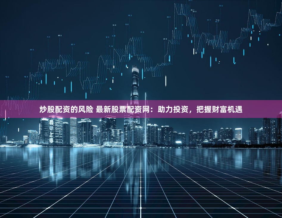 炒股配资的风险 最新股票配资网：助力投资，把握财富机遇