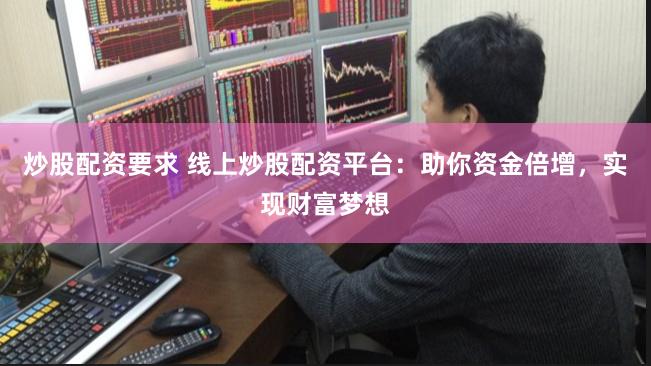 炒股配资要求 线上炒股配资平台：助你资金倍增，实现财富梦想