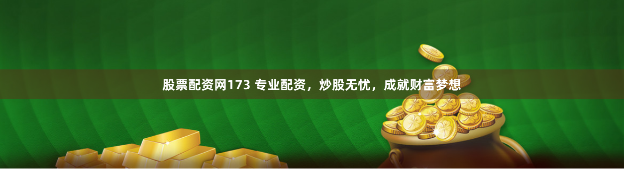 股票配资网173 专业配资，炒股无忧，成就财富梦想