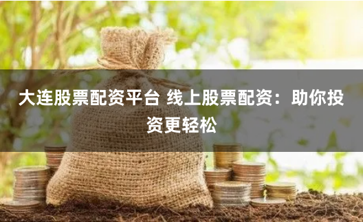 大连股票配资平台 线上股票配资：助你投资更轻松