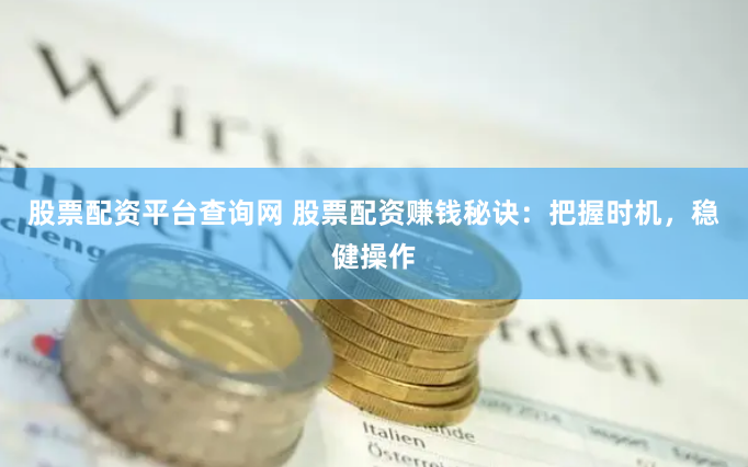 股票配资平台查询网 股票配资赚钱秘诀：把握时机，稳健操作