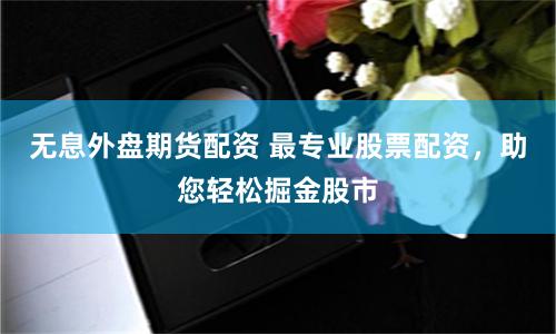 无息外盘期货配资 最专业股票配资，助您轻松掘金股市