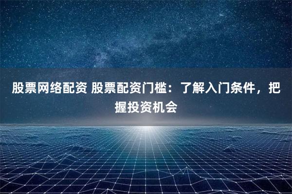 股票网络配资 股票配资门槛：了解入门条件，把握投资机会