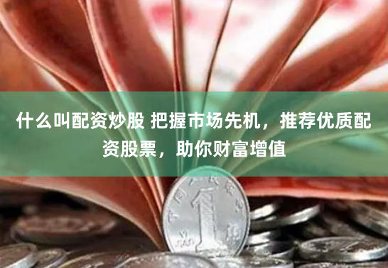 什么叫配资炒股 把握市场先机，推荐优质配资股票，助你财富增值