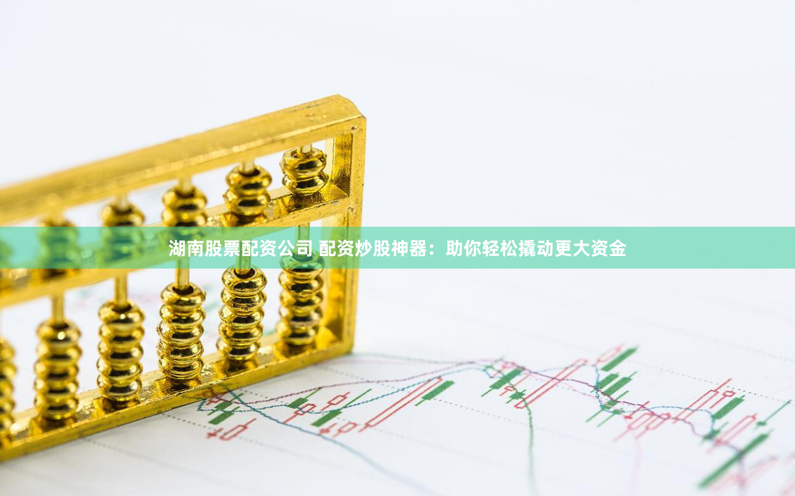 湖南股票配资公司 配资炒股神器：助你轻松撬动更大资金