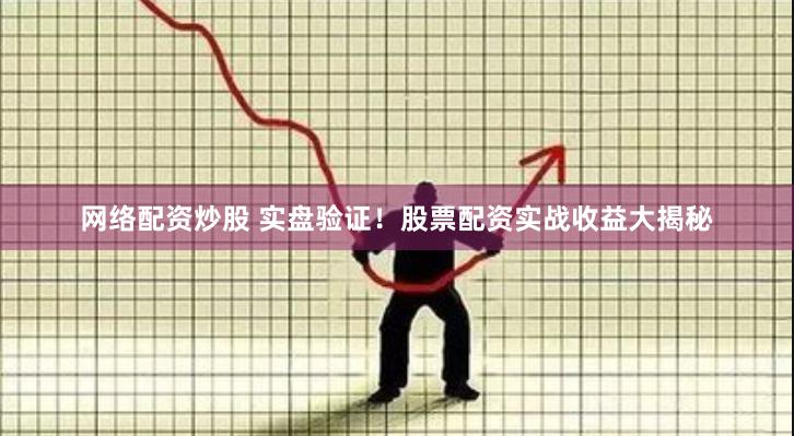 网络配资炒股 实盘验证！股票配资实战收益大揭秘