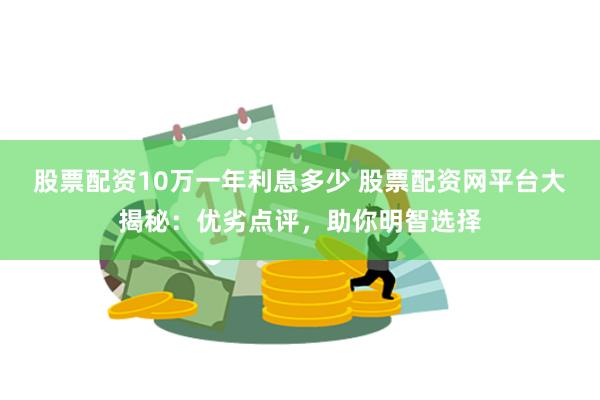 股票配资10万一年利息多少 股票配资网平台大揭秘：优劣点评，助你明智选择