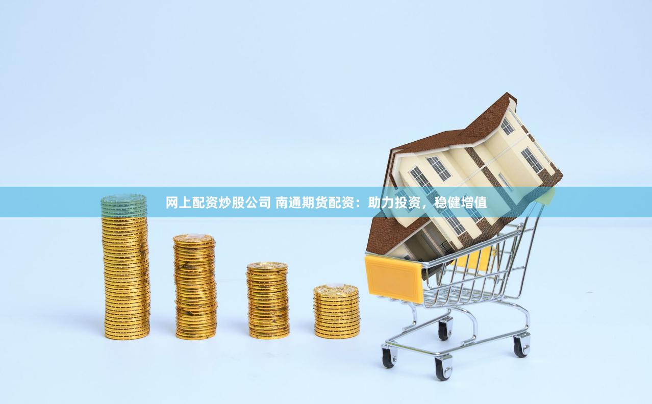 网上配资炒股公司 南通期货配资：助力投资，稳健增值