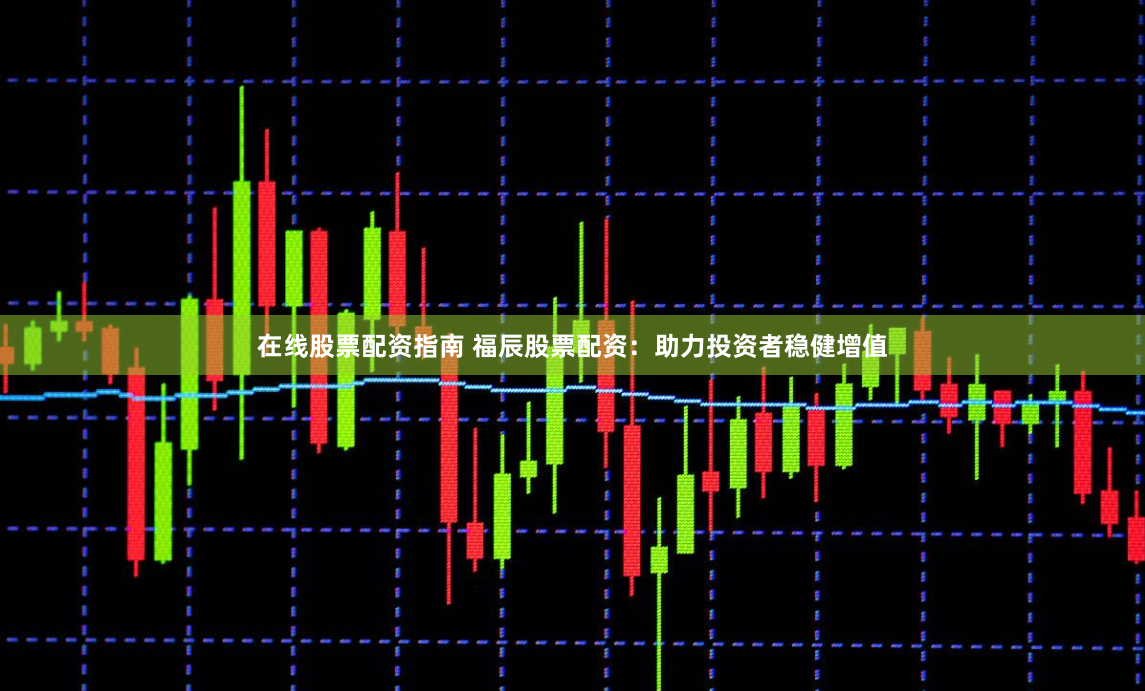 在线股票配资指南 福辰股票配资：助力投资者稳健增值