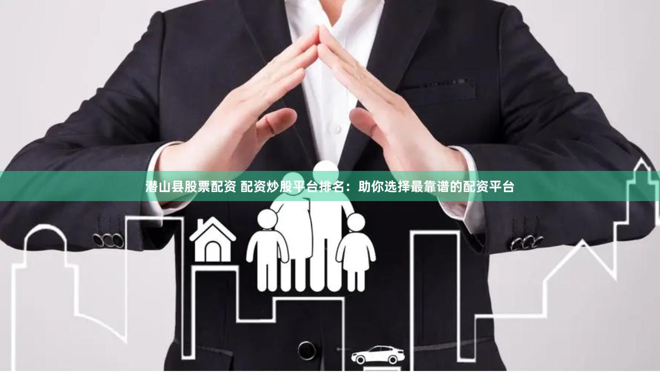 潜山县股票配资 配资炒股平台排名：助你选择最靠谱的配资平台