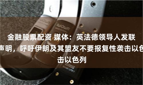 金融股票配资 媒体：英法德领导人发联合声明，呼吁伊朗及其盟友不要报复性袭击以色列
