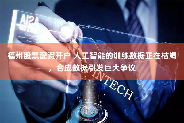 福州股票配资开户 人工智能的训练数据正在枯竭，合成数据引发巨大争议