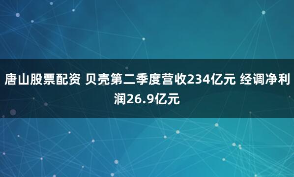 唐山股票配资 贝壳第二季度营收234亿元 经调净利润26.9亿元
