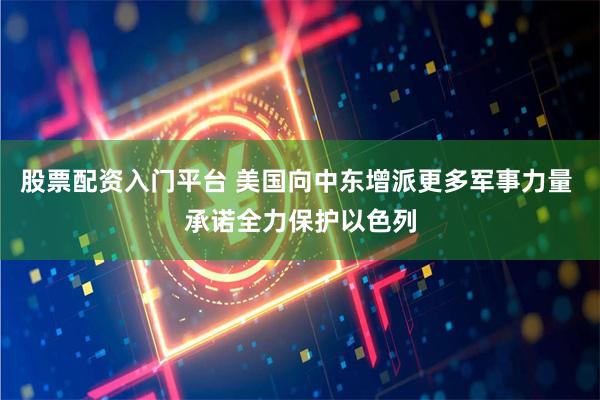 股票配资入门平台 美国向中东增派更多军事力量 承诺全力保护以色列