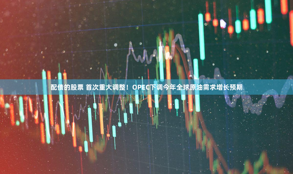 配债的股票 首次重大调整！OPEC下调今年全球原油需求增长预期
