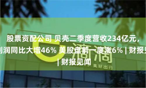 股票资配公司 贝壳二季度营收234亿元，净利润同比大增46% 美股盘前一度涨6% | 财报见闻