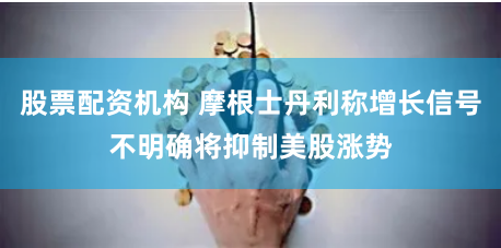 股票配资机构 摩根士丹利称增长信号不明确将抑制美股涨势