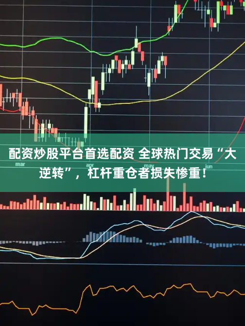配资炒股平台首选配资 全球热门交易“大逆转”，杠杆重仓者损失惨重！