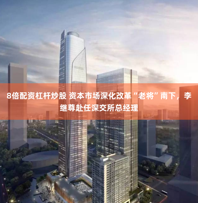 8倍配资杠杆炒股 资本市场深化改革“老将”南下，李继尊赴任深交所总经理
