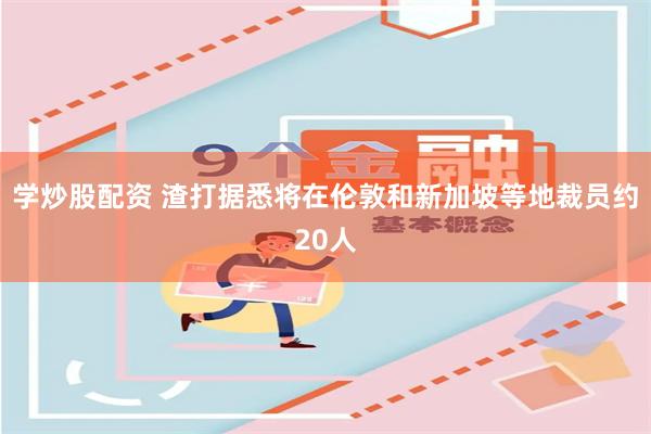 学炒股配资 渣打据悉将在伦敦和新加坡等地裁员约20人